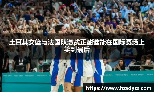 土耳其女篮与法国队激战正酣谁能在国际赛场上笑到最后